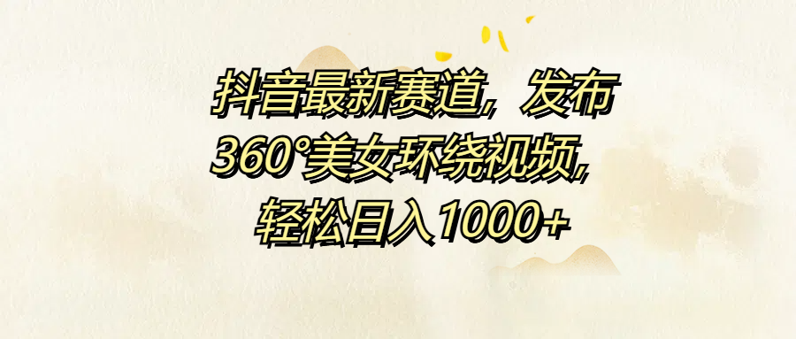 抖音最新赛道，发布360°美女环绕视频，轻松日入1000+ - 趣酷猫