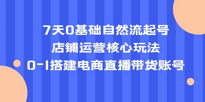 7天0基础自然流起号，店铺运营核心玩法，0-1搭建电商直播带货账号-百盟网