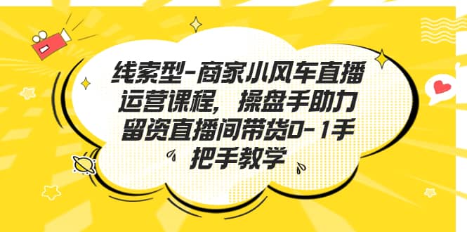 线索型-商家小风车直播运营课程，操盘手助力留资直播间带货0-1手把手教学 - 趣酷猫