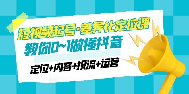 2023短视频起号·差异化定位课：0~1做懂抖音（定位+内容+投流+运营） - 趣酷猫