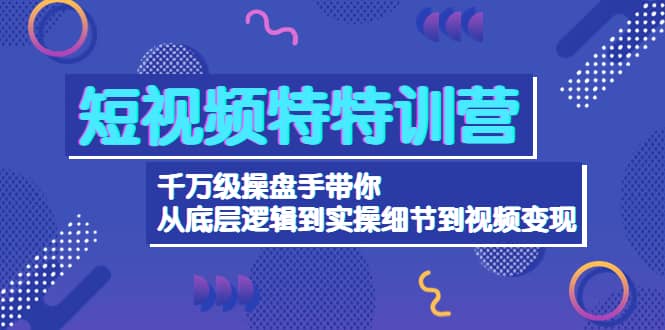 短视频特特训营：千万级操盘手带你从底层逻辑到实操细节到变现-价值2580 - 趣酷猫