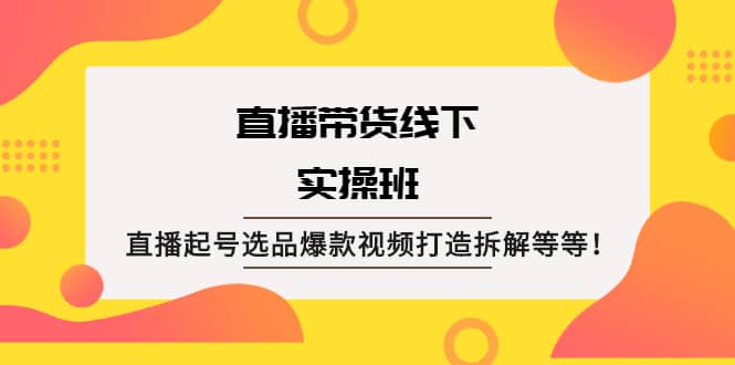 直播带货线下实操班：直播起号选品爆款视频打造拆解等等-百盟网