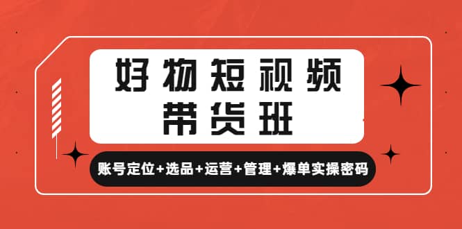 好物短视频带货班：账号定位+选品+运营+管理+爆单实操密码 - 趣酷猫