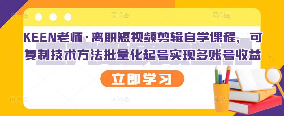 KEEN老师·离职短视频剪辑自学课程，可复制技术方法批量化起号实现多账号收益-百盟网