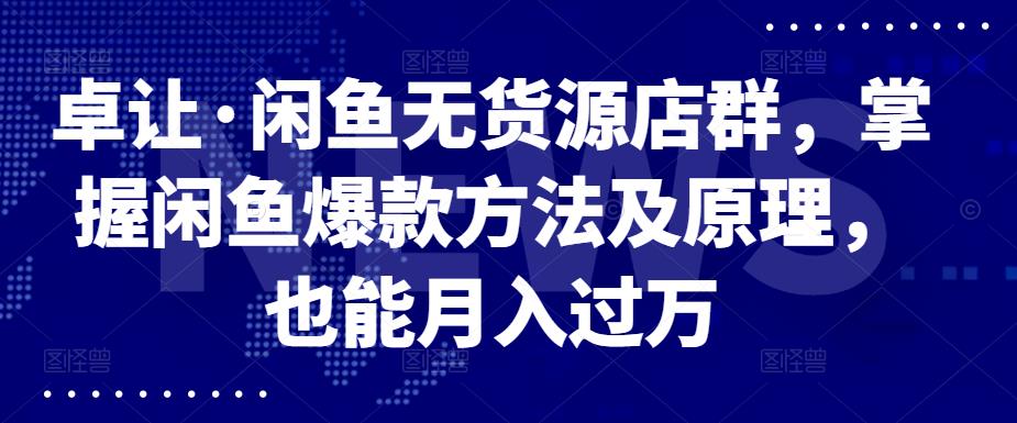 卓让·闲鱼无货源店群，掌握闲鱼爆款方法及原理，也能月入过万-百盟网