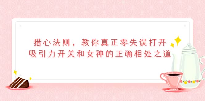 猎心法则，教你真正零失误打开吸引力开关和女神的正确相处之道 - 趣酷猫