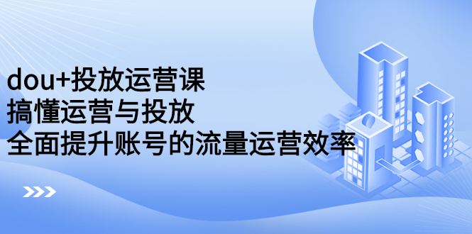 dou+投放运营课：搞懂运营与投放，全面提升账号的流量运营效率-百盟网