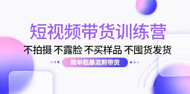 短视频带货训练营：不拍摄 不露脸 不买样品 不囤货发货 简单粗暴混剪带货 - 趣酷猫