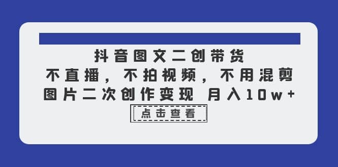 抖音图文二创带货，不直播，不拍视频，不用混剪，图片二次创作变现 月入10w - 趣酷猫