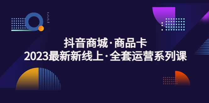 抖音商城·商品卡，2023最新新线上·全套运营系列课-百盟网