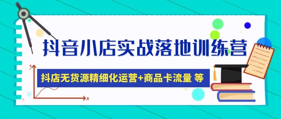 抖音小店实战落地训练营：抖店无货源精细化运营，商品卡流量等等（22节） - 趣酷猫