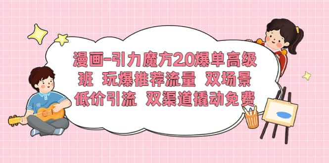 漫画-引力魔方2.0爆单高级班 玩爆推荐流量 双场景低价引流 双渠道撬动免费 - 趣酷猫