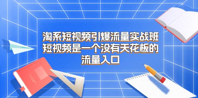 淘系短视频引爆流量实战班，短视频是一个没有天花板的流量入口 - 趣酷猫