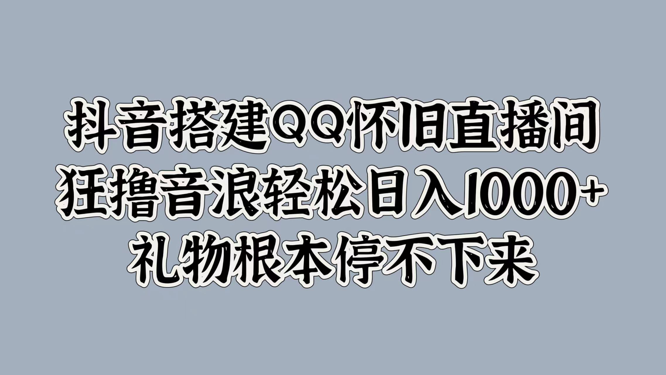 抖音搭建QQ怀旧直播间，狂撸音浪轻松日入1000+礼物根本停不下来 - 趣酷猫