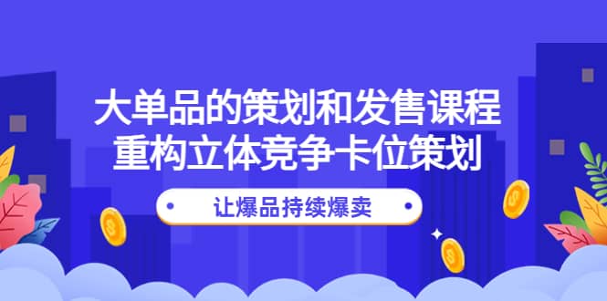 大单品的策划和发售课程：重构立体竞争卡位策划，让爆品持续爆卖 - 趣酷猫