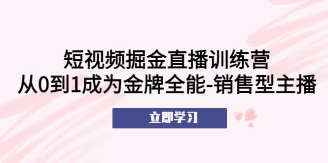 短视频掘金直播训练营：从0到1成为金牌全能-销售型主播 - 趣酷猫