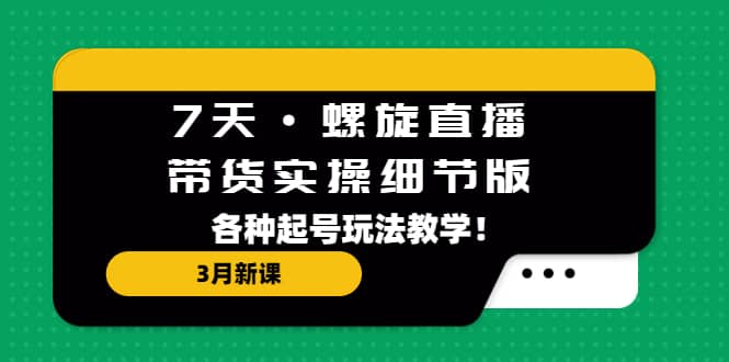 7天·螺旋直播·带货实操细节版：3月新课，各种起号玩法教学 - 趣酷猫