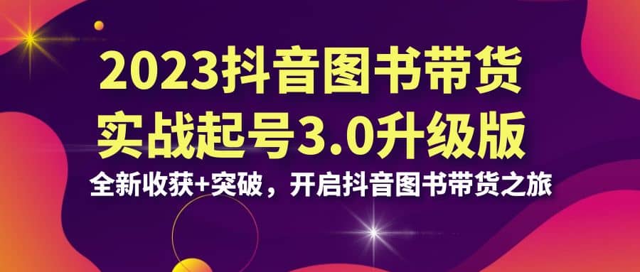 2023抖音 图书带货实战起号3.0升级版：全新收获+突破，开启抖音图书带货之旅 - 趣酷猫