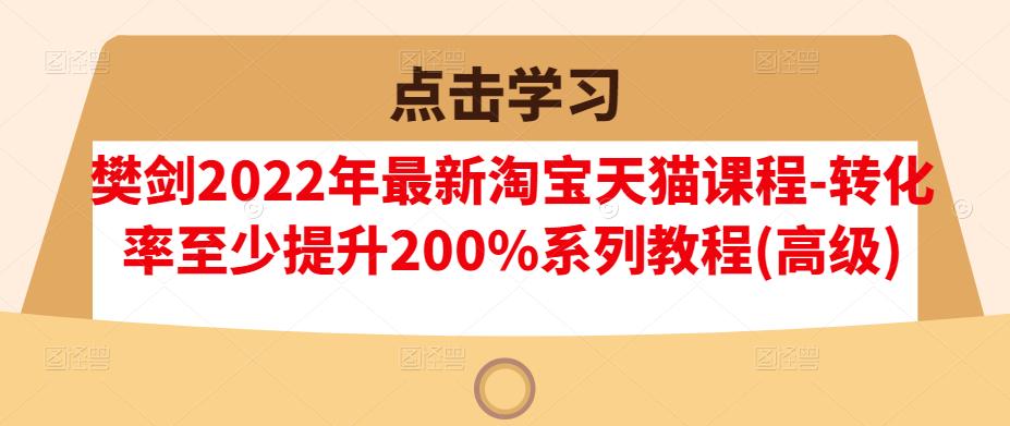 樊剑2022年最新淘宝天猫课程-转化率至少提升200%系列教程(高级)-百盟网