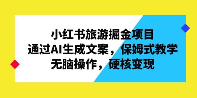 小红书旅游掘金项目，通过AI生成文案，保姆式教学，无脑操作，硬核变现 - 趣酷猫