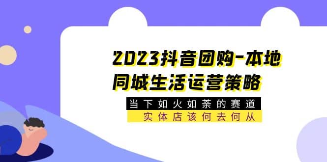 2023抖音团购-本地同城生活运营策略 当下如火如荼的赛道·实体店该何去何从 - 趣酷猫