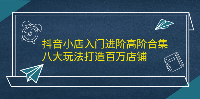 抖音小店入门进阶高阶合集，八大玩法打造百万店铺-百盟网