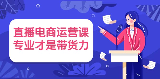 直播电商运营课，专业才是带货力 价值699 - 趣酷猫