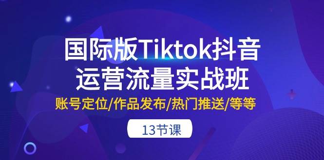 国际版Tiktok抖音运营流量实战班：账号定位/作品发布/热门推送/等等-13节 - 趣酷猫