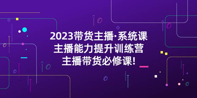 2023带货主播·系统课，主播能力提升训练营，主播带货必修课-百盟网