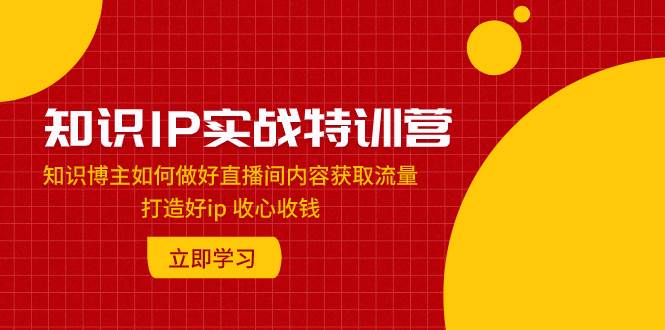 知识IP实战特训营：知识博主如何做好直播间内容获取流量 打造好ip 收心收钱 - 趣酷猫