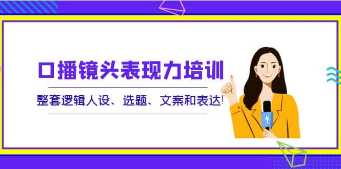 口播镜头表现力培训：整套逻辑人设、选题、文案和表达-百盟网