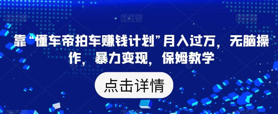 靠“懂车帝拍车赚钱计划”月入过万，无脑操作，暴力变现，保姆教学【揭秘】 - 趣酷猫