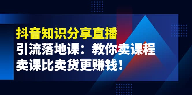 《抖音知识分享直播》引流落地课：教你卖课程，卖课比卖货更赚钱 - 趣酷猫