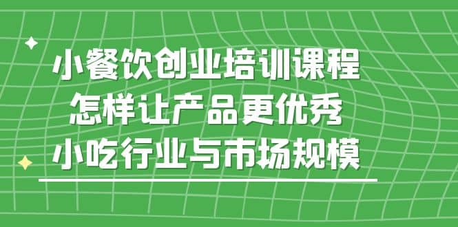 小餐饮创业培训课程，怎样让产品更优秀，小吃行业与市场规模 - 趣酷猫