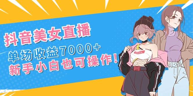 抖音美女直播，单场收益7000+,新手小白也可操作 - 趣酷猫