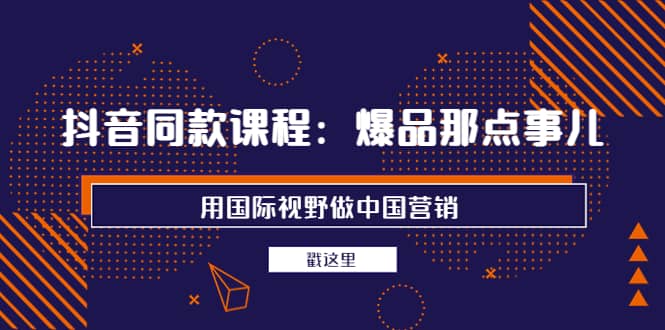 抖音同款课程：爆品那点事儿，用国际视野做中国营销（20节课） - 趣酷猫