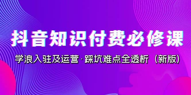 抖音·知识付费·必修课，学浪入驻及运营·踩坑难点全透析（2023新版） - 趣酷猫