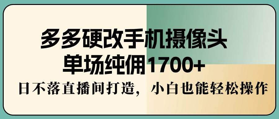 多多硬改手机摄像头，单场纯佣1700+，日不落直播间打造，小白也能轻松操作 - 趣酷猫