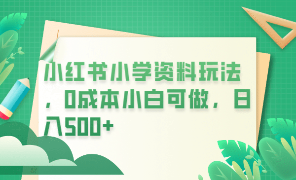 小红书小学资料玩法，0成本小白可做日入500+（教程+资料） - 趣酷猫