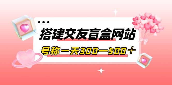 搭建交友盲盒网站，号称一天300—500＋【源码+教程】 - 趣酷猫