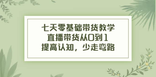 七天零基础带货教学，直播带货从0到1，提高认知，少走弯路 - 趣酷猫