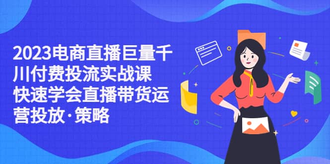 2023电商直播巨量千川付费投流实战课，快速学会直播带货运营投放·策略-百盟网