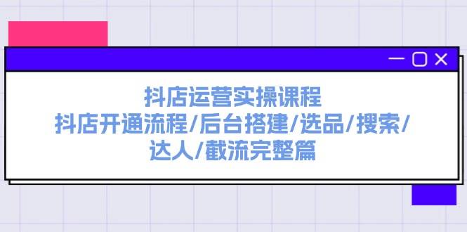 抖店运营实操课程：抖店开通流程/后台搭建/选品/搜索/达人/截流完整篇 - 趣酷猫