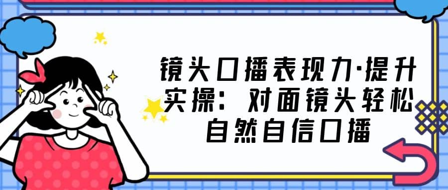 镜头口播表现力·提升实操：对面镜头轻松自然自信口播（23节课） - 趣酷猫