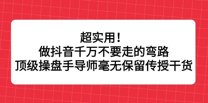 超实用！做抖音千万不要走的弯路，顶级操盘手导师毫无保留传授干货-百盟网