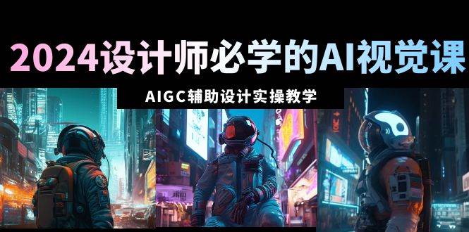 2024设计师必学的AI视觉课：AIGC辅助设计实操教学（66节课） - 趣酷猫