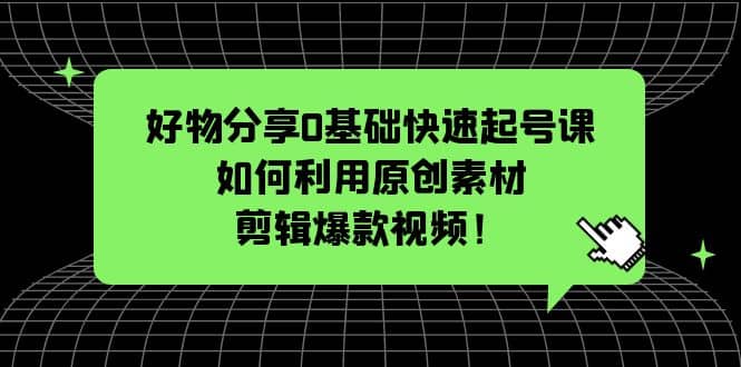 好物分享0基础快速起号课：如何利用原创素材剪辑爆款视频！ - 趣酷猫