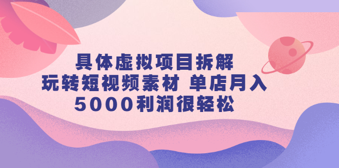 具体虚拟项目拆解，玩转短视频素材，单店月入几万+【视频课程】-百盟网