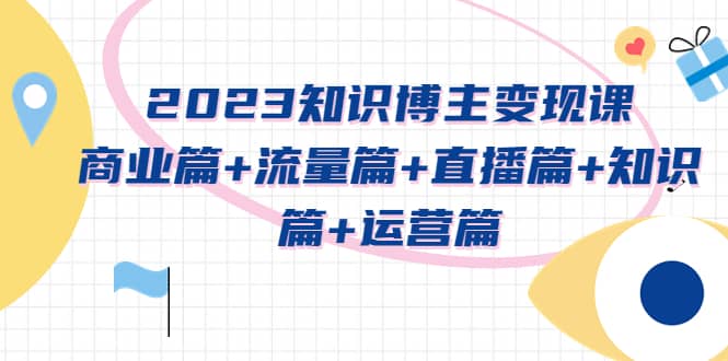 2023知识博主变现实战进阶课：商业篇+流量篇+直播篇+知识篇+运营篇 - 趣酷猫