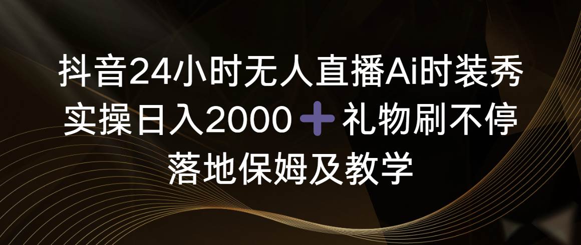 抖音24小时无人直播Ai时装秀，实操日入2000+，礼物刷不停，落地保姆及教学 - 趣酷猫